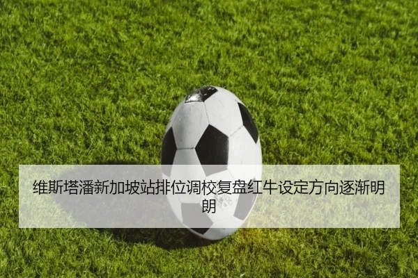 维斯塔潘新加坡站排位调校复盘红牛设定方向逐渐明朗
